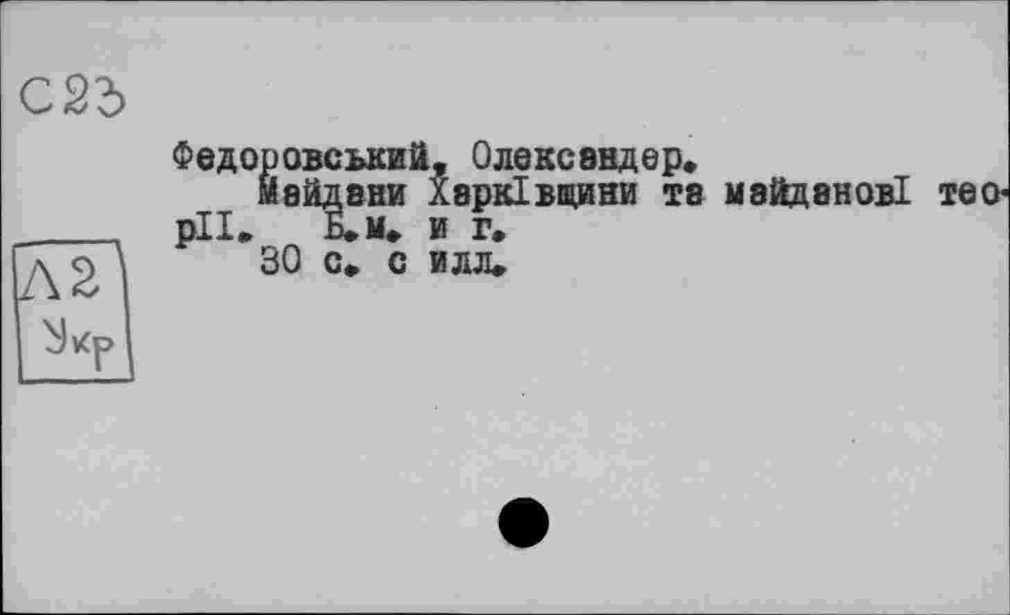 ﻿С25
лГі
ùJvfp»
Федоровський, Одексэндер*
Майдани Харківщини та майданові теорії. Б.м. и г.
ЗО с. с идя.